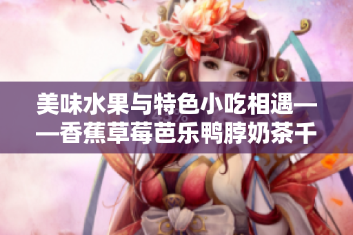 美味水果与特色小吃相遇——香蕉草莓芭乐鸭脖奶茶千层浪