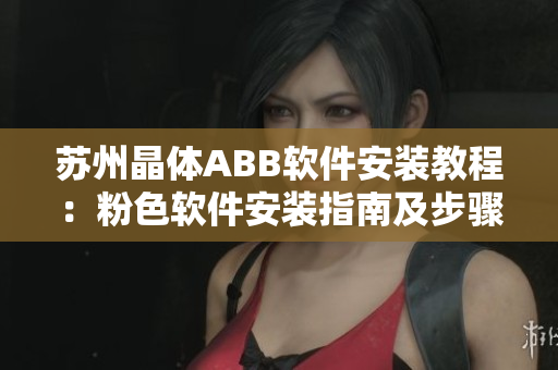 苏州晶体ABB软件安装教程：粉色软件安装指南及步骤分享