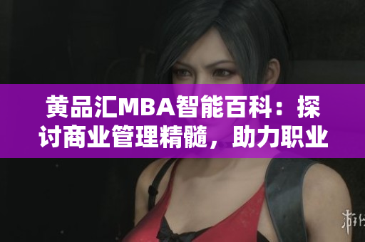 黄品汇MBA智能百科：探讨商业管理精髓，助力职业发展