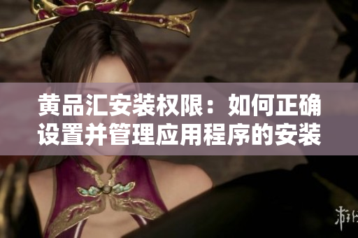 黄品汇安装权限：如何正确设置并管理应用程序的安装权限