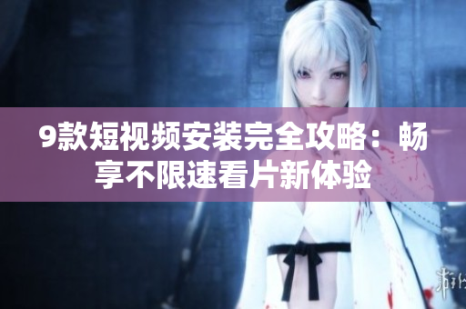 9款短视频安装完全攻略：畅享不限速看片新体验