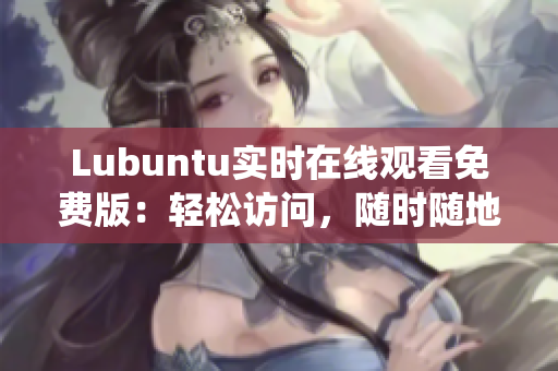 Lubuntu实时在线观看免费版：轻松访问，随时随地畅享操作系统