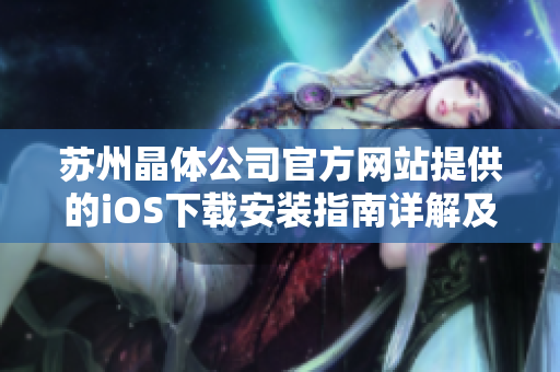 苏州晶体公司官方网站提供的iOS下载安装指南详解及步骤指南