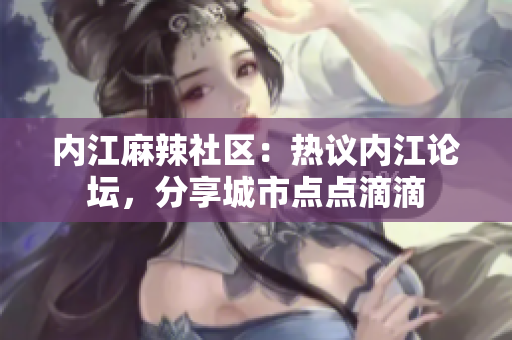 内江麻辣社区：热议内江论坛，分享城市点点滴滴