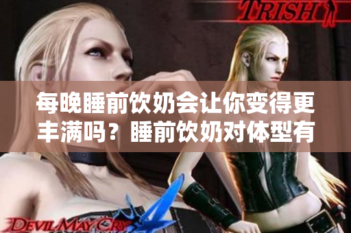每晚睡前饮奶会让你变得更丰满吗？睡前饮奶对体型有影响吗？