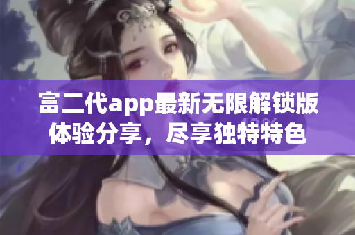 富二代app最新无限解锁版体验分享，尽享独特特色