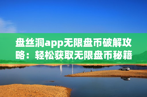 盘丝洞app无限盘币破解攻略：轻松获取无限盘币秘籍揭秘