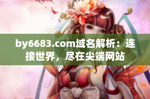 by6683.com域名解析：连接世界，尽在尖端网站