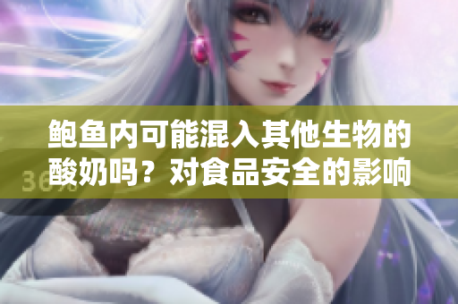 鲍鱼内可能混入其他生物的酸奶吗？对食品安全的影响有多大？