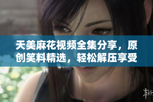 天美麻花视频全集分享，原创笑料精选，轻松解压享受欢乐，经典搞笑一网打尽
