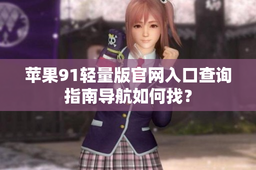 苹果91轻量版官网入口查询指南导航如何找？