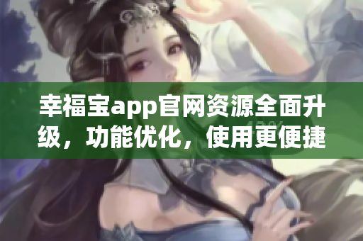 幸福宝app官网资源全面升级，功能优化，使用更便捷