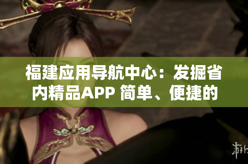 福建应用导航中心：发掘省内精品APP 简单、便捷的使用方式