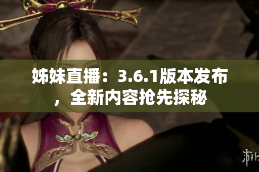 姊妹直播：3.6.1版本发布，全新内容抢先探秘