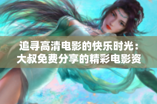 追寻高清电影的快乐时光：大叔免费分享的精彩电影资源