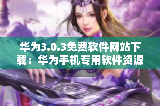 华为3.0.3免费软件网站下载：华为手机专用软件资源分享