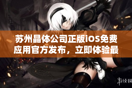 苏州晶体公司正版iOS免费应用官方发布，立即体验最新创新科技