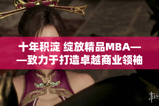 十年积淀 绽放精品MBA——致力于打造卓越商业领袖的学术之旅