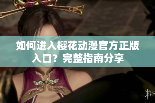 如何进入樱花动漫官方正版入口？完整指南分享