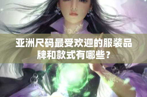 亚洲尺码最受欢迎的服装品牌和款式有哪些？