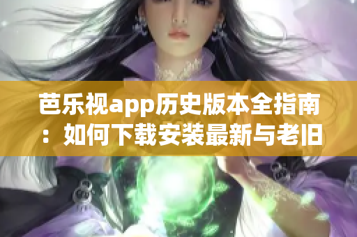 芭乐视app历史版本全指南：如何下载安装最新与老旧版本？