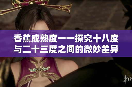 香蕉成熟度一一探究十八度与二十三度之间的微妙差异