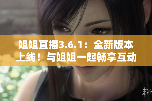 姐姐直播3.6.1：全新版本上线！与姐姐一起畅享互动直播乐趣