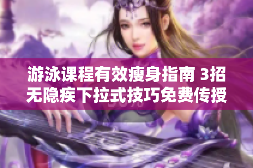 游泳课程有效瘦身指南 3招无隐疾下拉式技巧免费传授