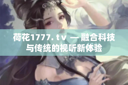 荷花1777. tⅴ — 融合科技与传统的视听新体验