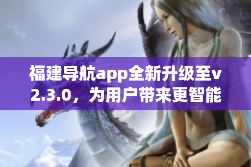 福建导航app全新升级至v2.3.0，为用户带来更智能的导航体验