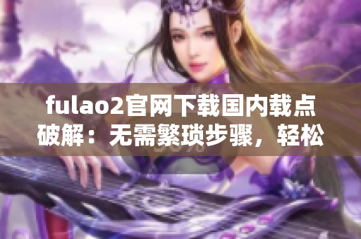 fulao2官网下载国内载点破解：无需繁琐步骤，轻松获取资源