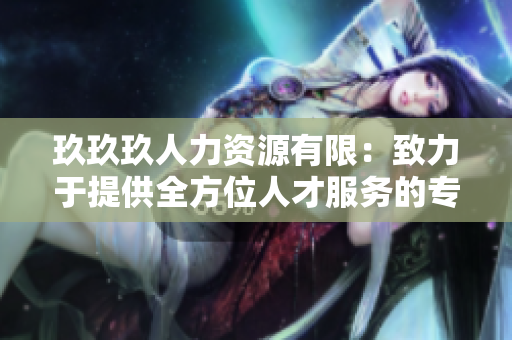 玖玖玖人力资源有限：致力于提供全方位人才服务的专业机构