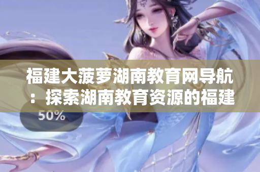 福建大菠萝湖南教育网导航：探索湖南教育资源的福建大菠萝网站，为您提供全面导航