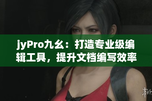 jyPro九幺：打造专业级编辑工具，提升文档编写效率