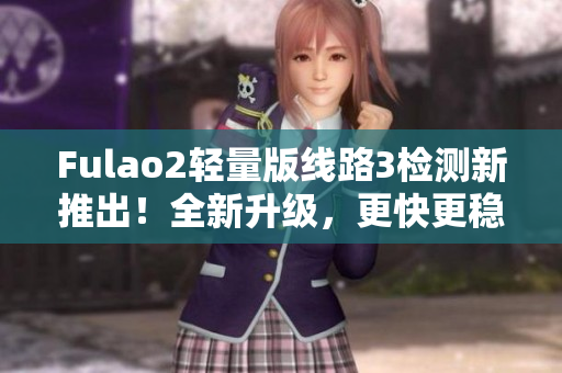 Fulao2轻量版线路3检测新推出！全新升级，更快更稳定，让您畅快体验。