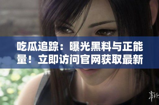 吃瓜追踪：曝光黑料与正能量！立即访问官网获取最新情报