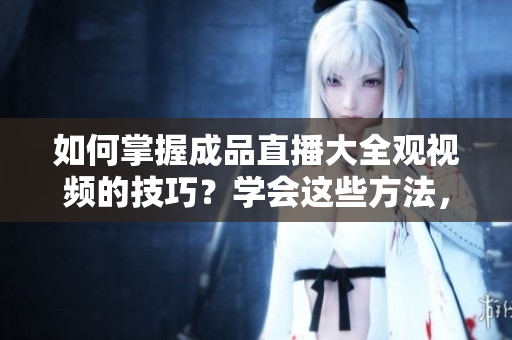 如何掌握成品直播大全观视频的技巧？学会这些方法，让你成为视频观看高手！