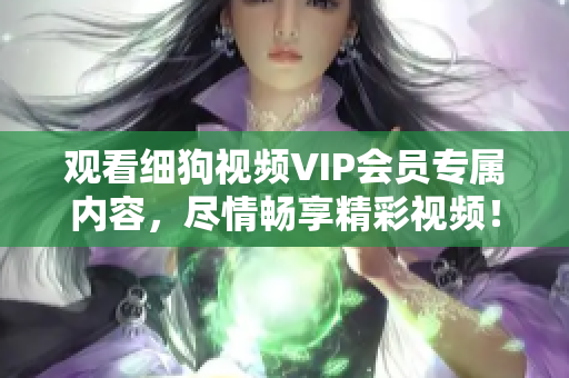 观看细狗视频VIP会员专属内容，尽情畅享精彩视频！