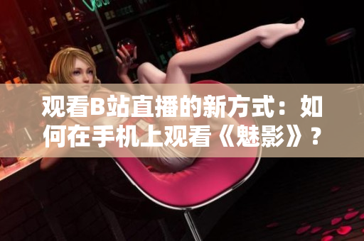 观看B站直播的新方式：如何在手机上观看《魅影》？