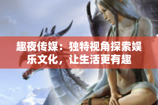 趣夜传媒：独特视角探索娱乐文化，让生活更有趣