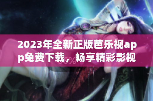 2023年全新正版芭乐视app免费下载，畅享精彩影视内容