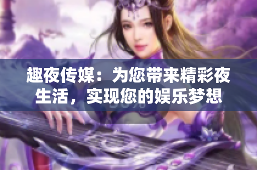 趣夜传媒：为您带来精彩夜生活，实现您的娱乐梦想