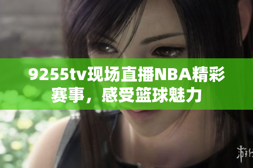 9255tv现场直播NBA精彩赛事，感受篮球魅力