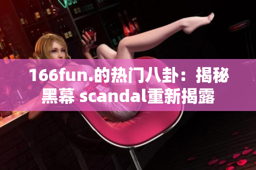 166fun.的热门八卦：揭秘黑幕 scandal重新揭露
