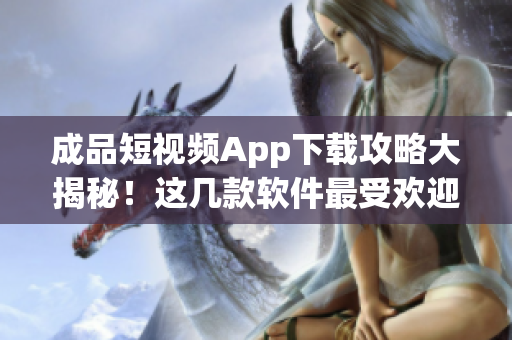 成品短视频App下载攻略大揭秘！这几款软件最受欢迎