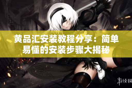 黄品汇安装教程分享：简单易懂的安装步骤大揭秘
