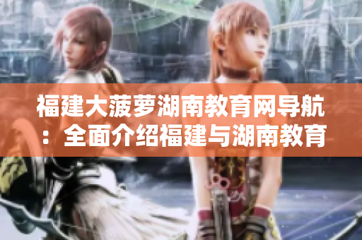 福建大菠萝湖南教育网导航：全面介绍福建与湖南教育资源