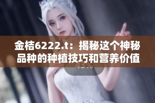 金桔6222.t：揭秘这个神秘品种的种植技巧和营养价值