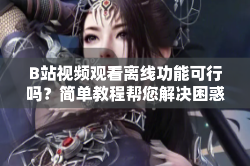 B站视频观看离线功能可行吗？简单教程帮您解决困惑