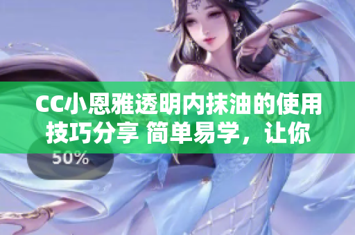 CC小恩雅透明内抹油的使用技巧分享 简单易学，让你轻松拥有清透肌肤